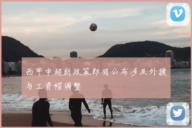 西甲中超新政策即将公布涉及外援与工资帽调整