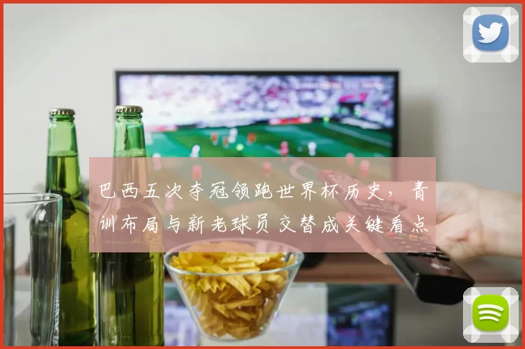 巴西五次夺冠领跑世界杯历史，青训布局与新老球员交替成关键看点