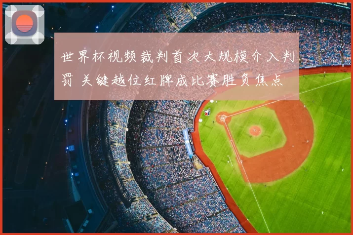世界杯视频裁判首次大规模介入判罚 关键越位红牌成比赛胜负焦点
