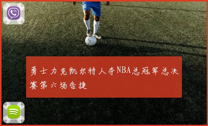 勇士力克凯尔特人夺NBA总冠军总决赛第六场告捷