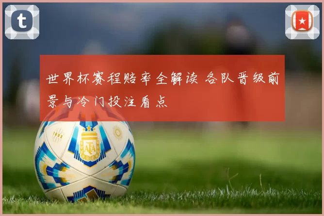 世界杯赛程赔率全解读 各队晋级前景与冷门投注看点