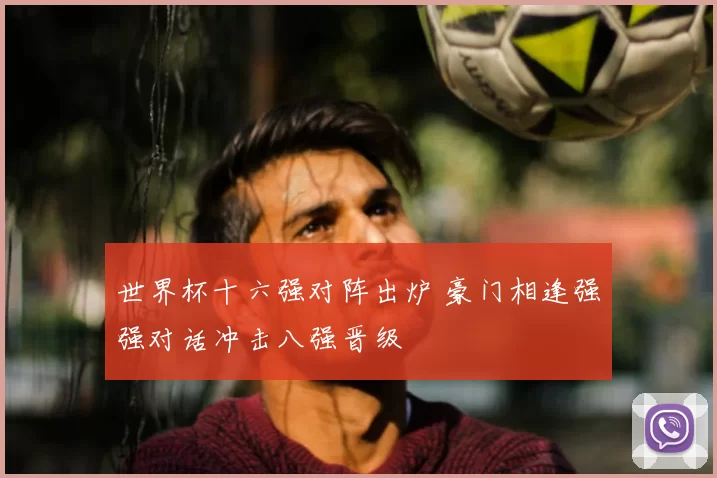 世界杯十六强对阵出炉 豪门相逢强强对话冲击八强晋级