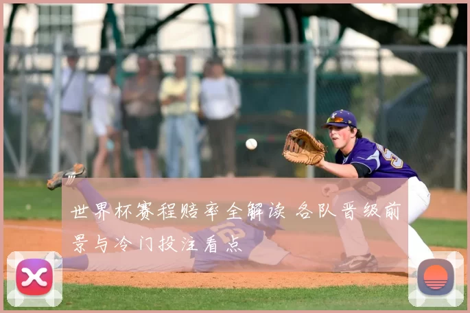 世界杯赛程赔率全解读 各队晋级前景与冷门投注看点