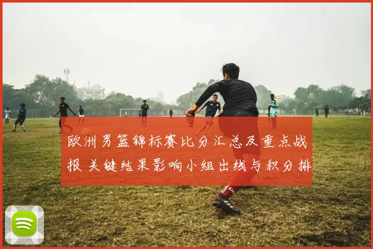 欧洲男篮锦标赛比分汇总及重点战报 关键结果影响小组出线与积分排名