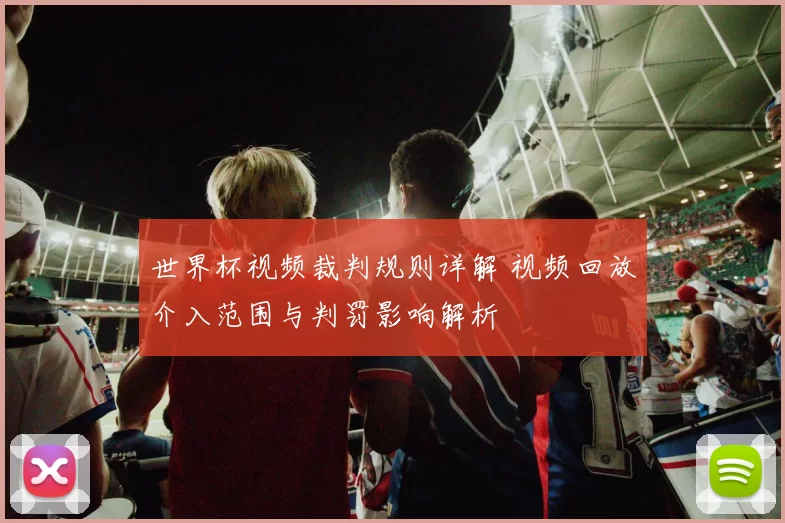 世界杯视频裁判规则详解 视频回放介入范围与判罚影响解析