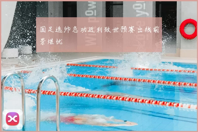 国足选帅急功近利致世预赛出线前景堪忧