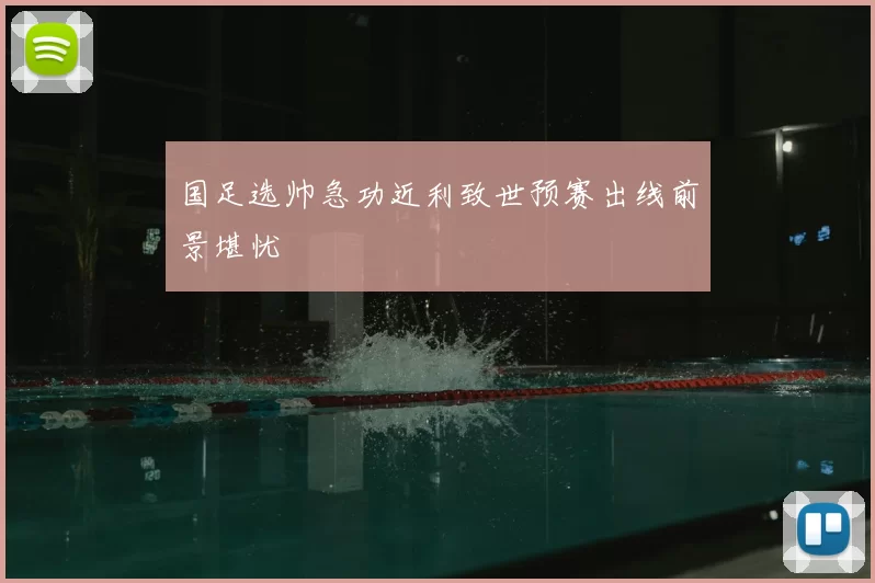 国足选帅急功近利致世预赛出线前景堪忧