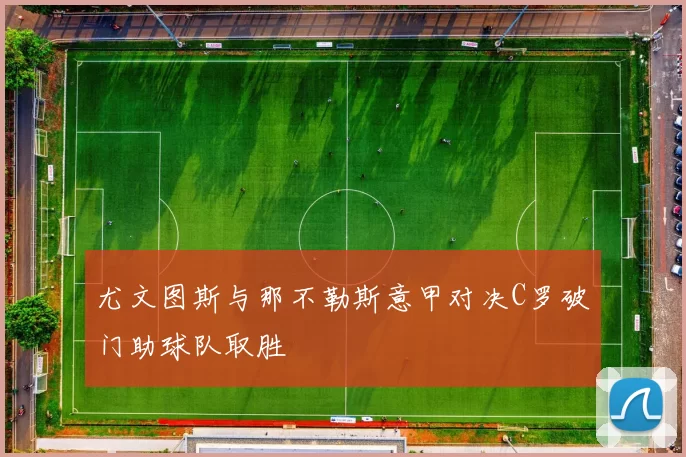 尤文图斯与那不勒斯意甲对决C罗破门助球队取胜