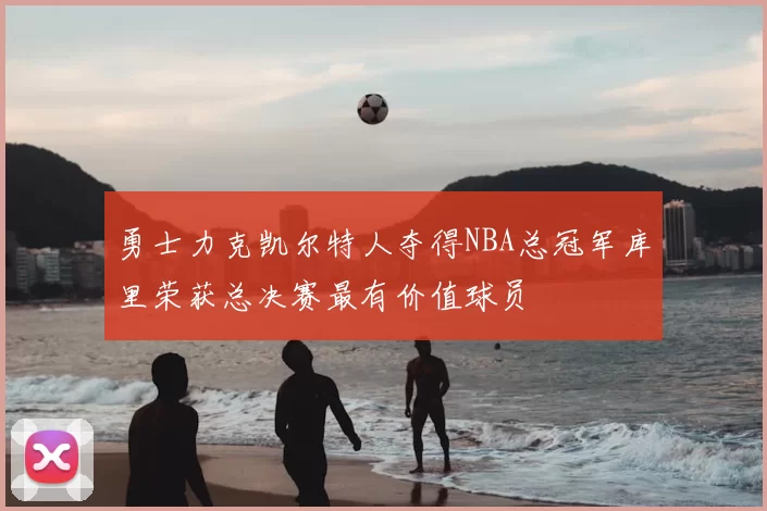 勇士力克凯尔特人夺得NBA总冠军库里荣获总决赛最有价值球员