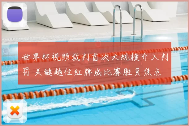 世界杯视频裁判首次大规模介入判罚 关键越位红牌成比赛胜负焦点