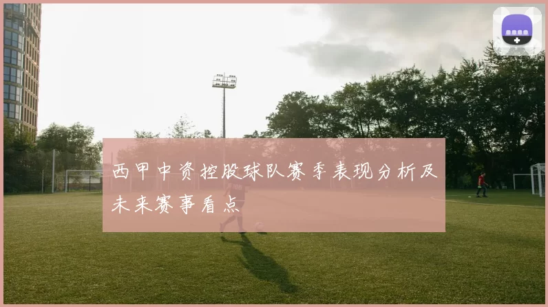 西甲中资控股球队赛季表现分析及未来赛事看点