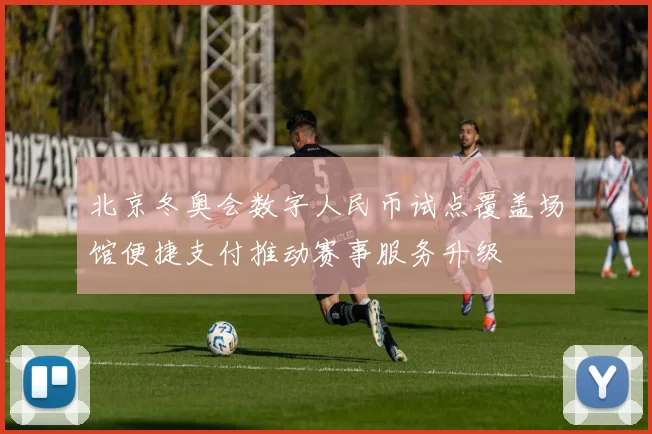 北京冬奥会数字人民币试点覆盖场馆便捷支付推动赛事服务升级