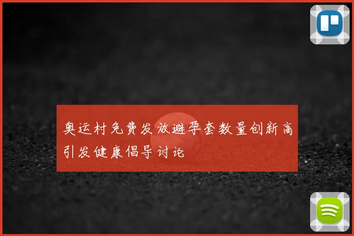 奥运村免费发放避孕套数量创新高引发健康倡导讨论