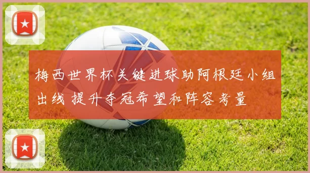 梅西世界杯关键进球助阿根廷小组出线 提升夺冠希望和阵容考量
