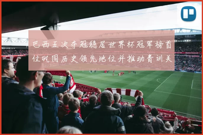 巴西五次夺冠稳居世界杯冠军榜首位巩固历史领先地位并推动青训关注