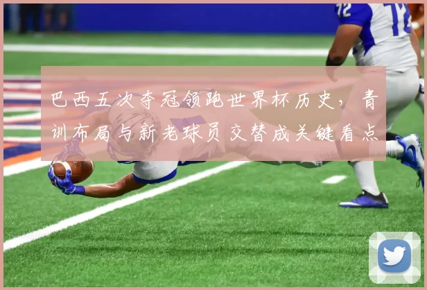 巴西五次夺冠领跑世界杯历史，青训布局与新老球员交替成关键看点