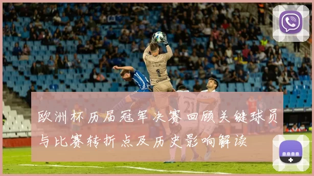 欧洲杯历届冠军决赛回顾关键球员与比赛转折点及历史影响解读