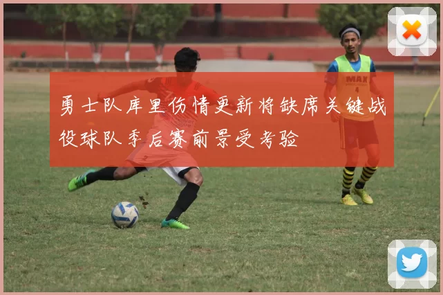 勇士队库里伤情更新将缺席关键战役球队季后赛前景受考验