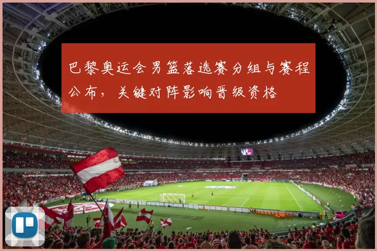 巴黎奥运会男篮落选赛分组与赛程公布，关键对阵影响晋级资格